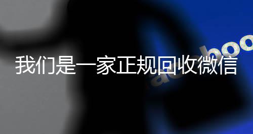 我们是一家正规回收vx回收联系方式微信号的平台（回收微信号平台哪些）